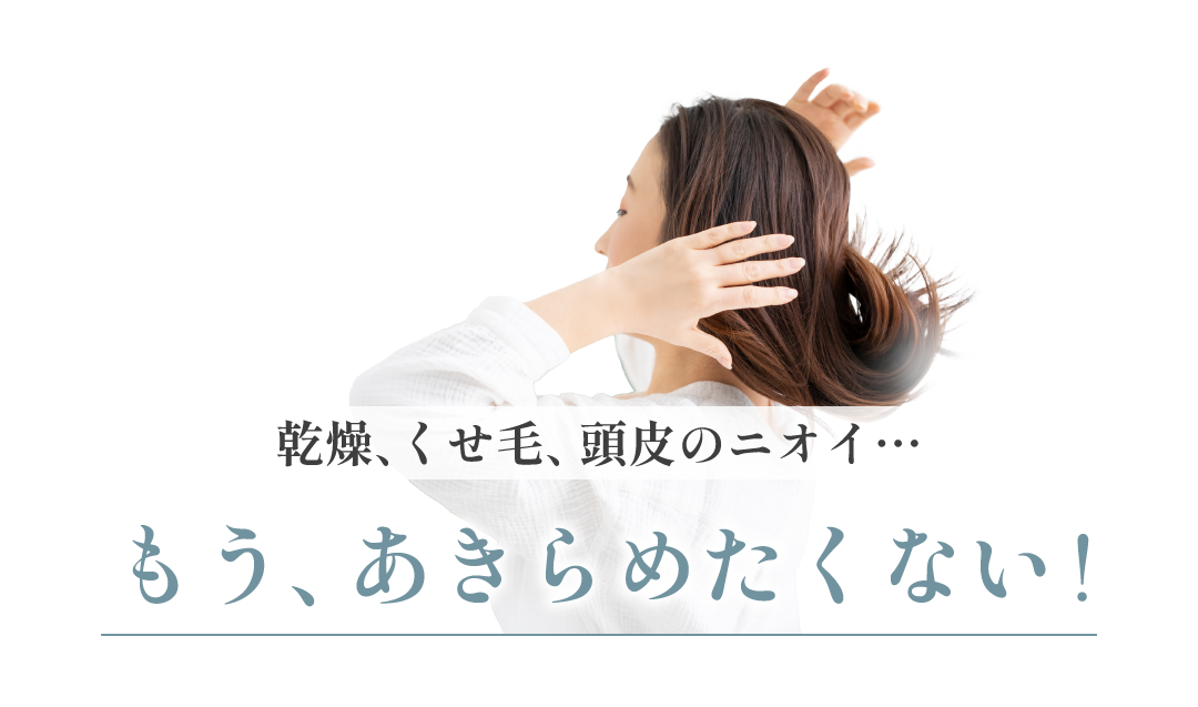 乾燥・くせ毛・頭皮のニオイ...もう諦めたくない!